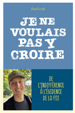 Je ne voulais pas y croire - de l'indifférence à l'évidence de la foi